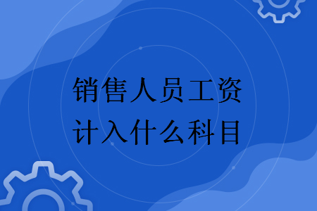 销售人员的工资计入什么科目(销售人员的工资计入销售费用吗)